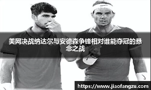 美网决战纳达尔与安德森争锋相对谁能夺冠的悬念之战